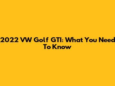2022 VW Golf GTI: What You Need To Know