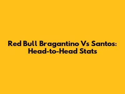 Red Bull Bragantino Vs Santos: Head-to-Head Stats