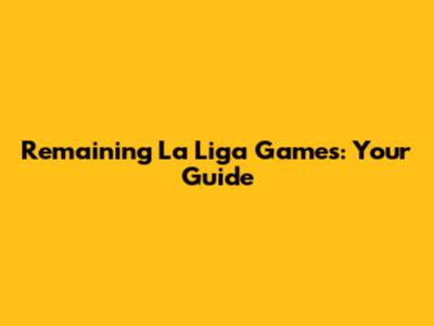 Remaining La Liga Games: Your Guide